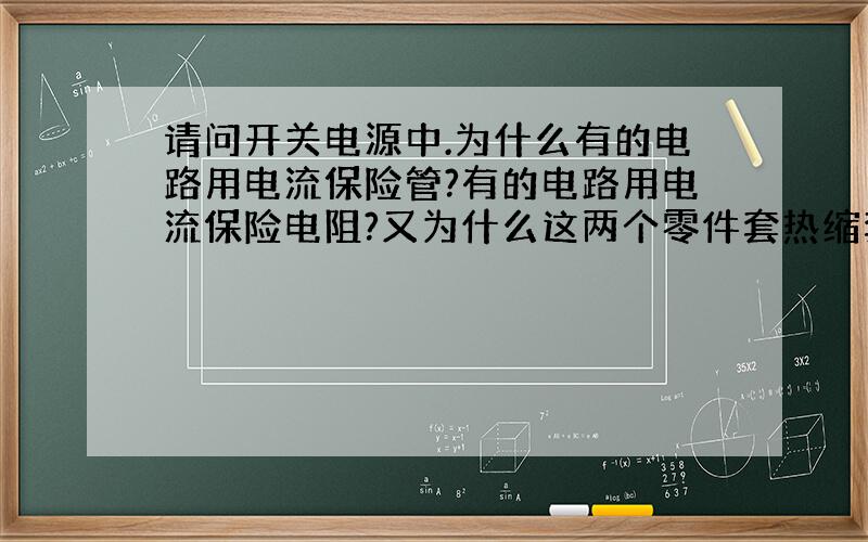 请问开关电源中.为什么有的电路用电流保险管?有的电路用电流保险电阻?又为什么这两个零件套热缩套管.谢