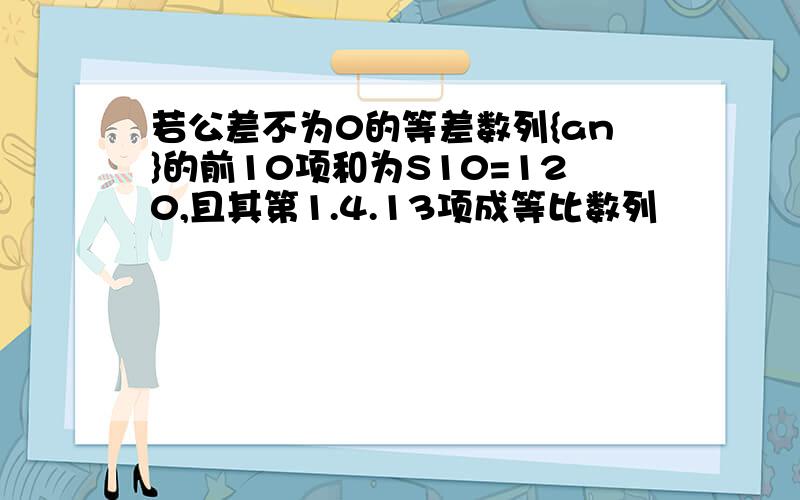 若公差不为0的等差数列{an}的前10项和为S10=120,且其第1.4.13项成等比数列