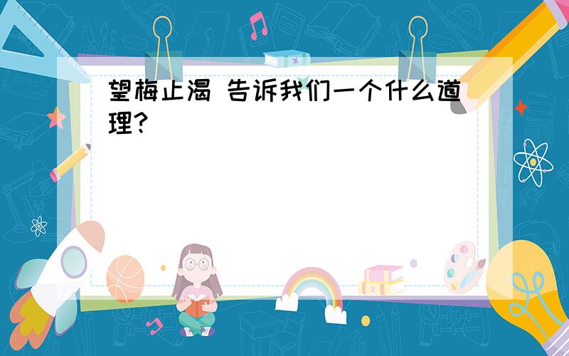 望梅止渴 告诉我们一个什么道理?