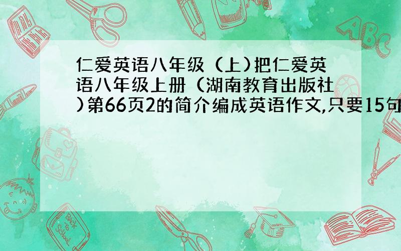 仁爱英语八年级（上)把仁爱英语八年级上册（湖南教育出版社)第66页2的简介编成英语作文,只要15句左右.