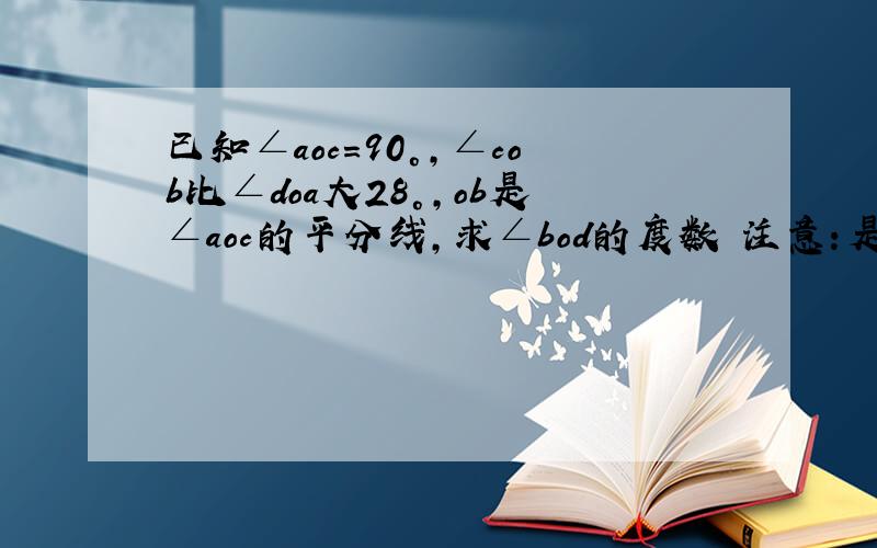 已知∠aoc=90°,∠cob比∠doa大28°,ob是∠aoc的平分线,求∠bod的度数 注意：是cob,不是cod