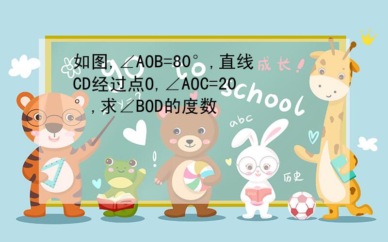 如图,∠AOB=80°,直线CD经过点O,∠AOC=20°,求∠BOD的度数