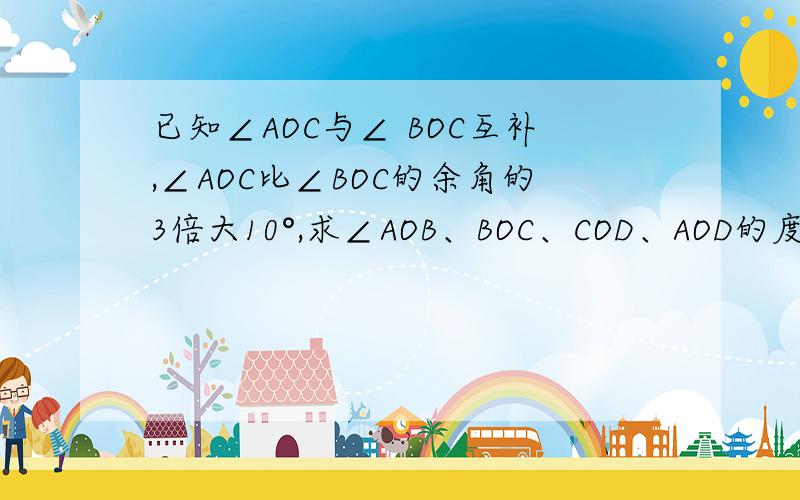 已知∠AOC与∠ BOC互补,∠AOC比∠BOC的余角的3倍大10°,求∠AOB、BOC、COD、AOD的度数