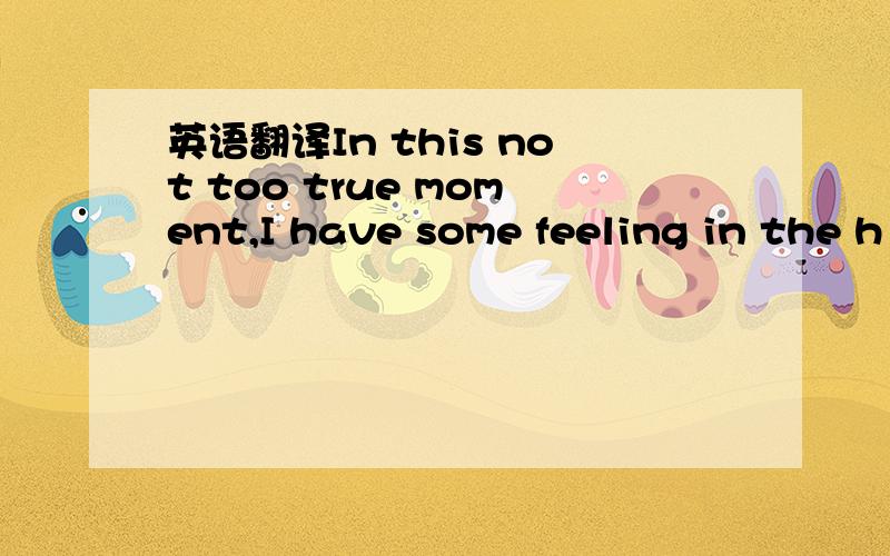 英语翻译In this not too true moment,I have some feeling in the h