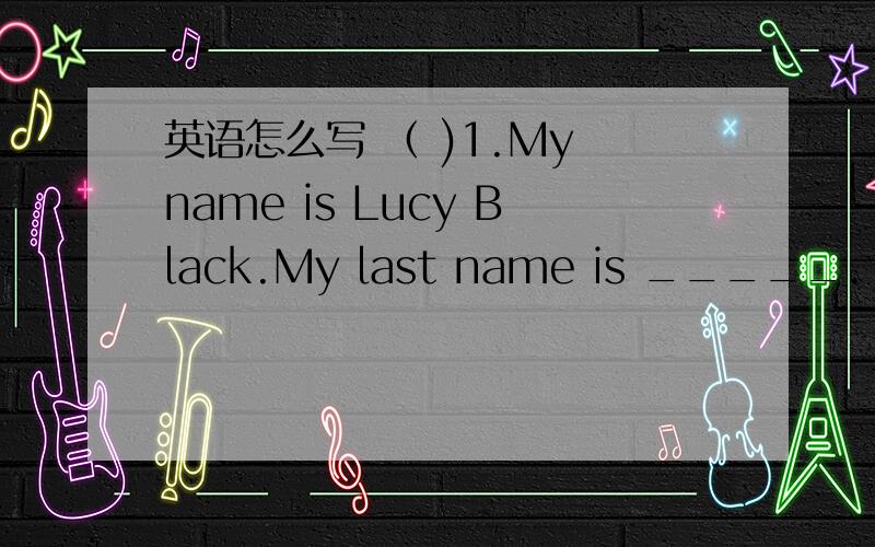 英语怎么写 （ )1.My name is Lucy Black.My last name is _____.