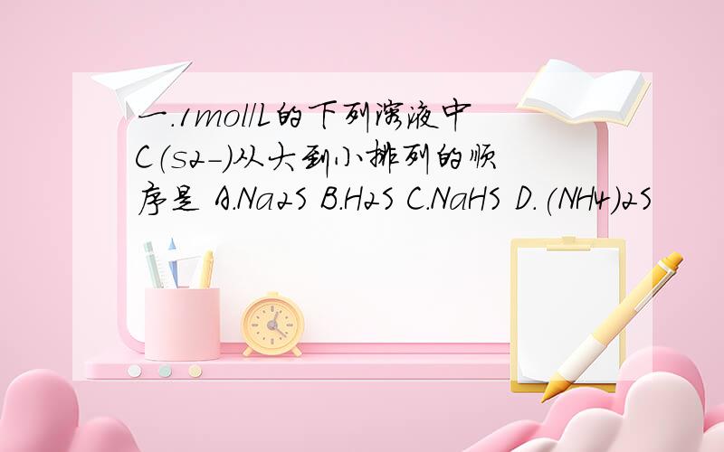 一.1mol/L的下列溶液中C（s2-）从大到小排列的顺序是 A.Na2S B.H2S C.NaHS D.(NH4)2S