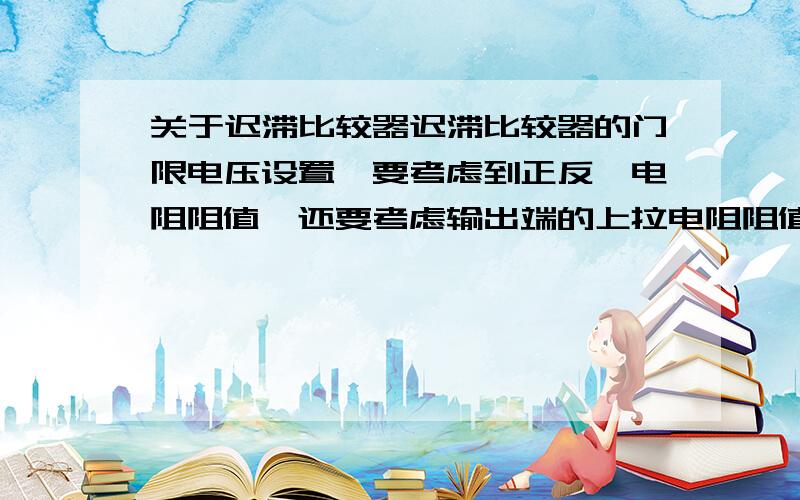 关于迟滞比较器迟滞比较器的门限电压设置,要考虑到正反馈电阻阻值,还要考虑输出端的上拉电阻阻值吗?