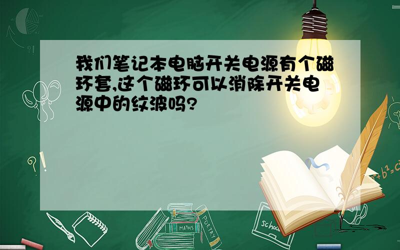 我们笔记本电脑开关电源有个磁环套,这个磁环可以消除开关电源中的纹波吗?