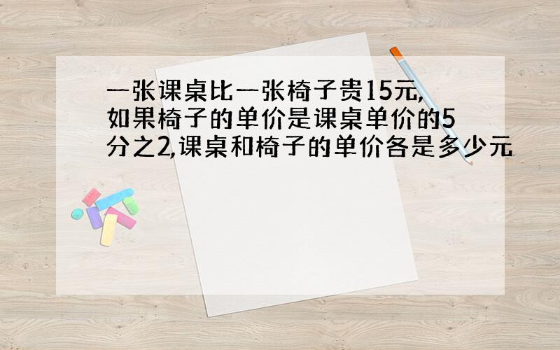 一张课桌比一张椅子贵15元,如果椅子的单价是课桌单价的5分之2,课桌和椅子的单价各是多少元