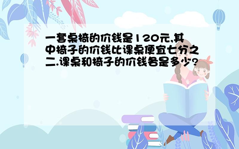 一套桌椅的价钱是120元,其中椅子的价钱比课桌便宜七分之二.课桌和椅子的价钱各是多少?