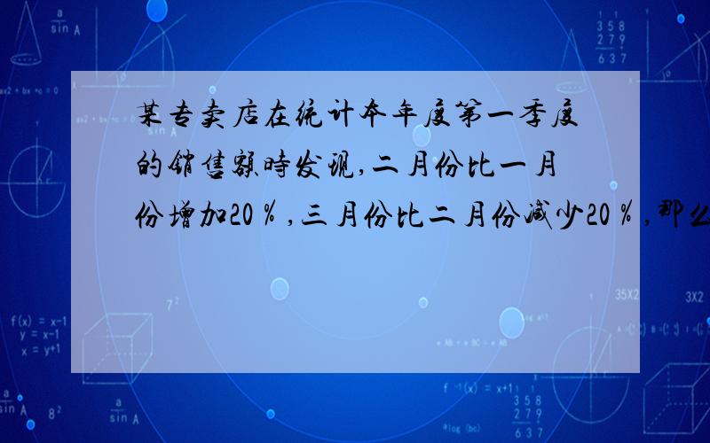 某专卖店在统计本年度第一季度的销售额时发现,二月份比一月份增加20％,三月份比二月份减少20％,那么三月份比一月份（ ）