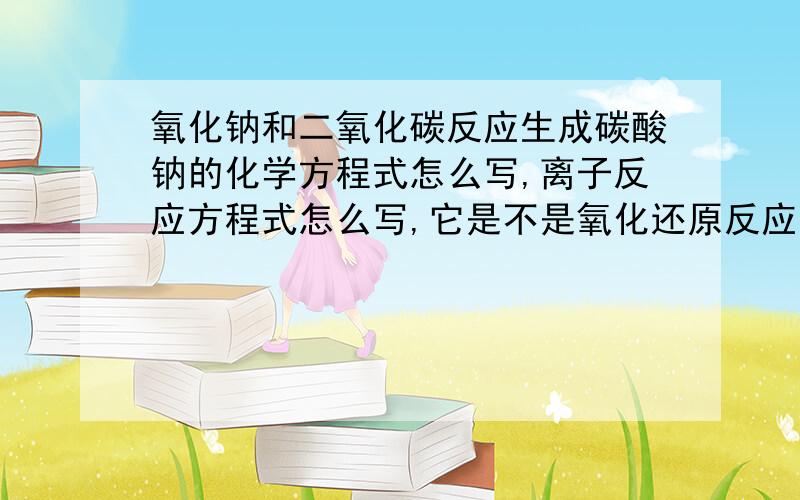 氧化钠和二氧化碳反应生成碳酸钠的化学方程式怎么写,离子反应方程式怎么写,它是不是氧化还原反应呢?