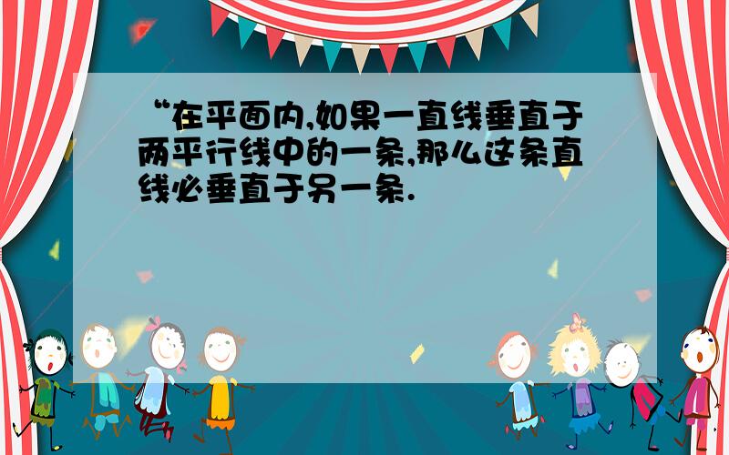 “在平面内,如果一直线垂直于两平行线中的一条,那么这条直线必垂直于另一条.