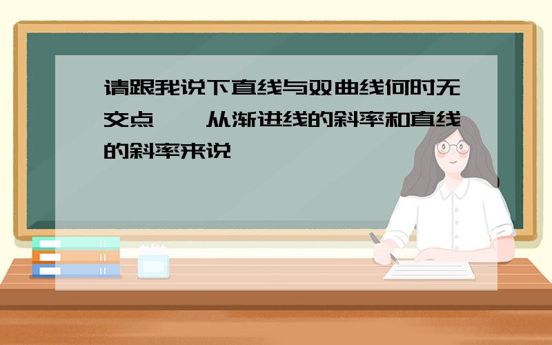 请跟我说下直线与双曲线何时无交点……从渐进线的斜率和直线的斜率来说