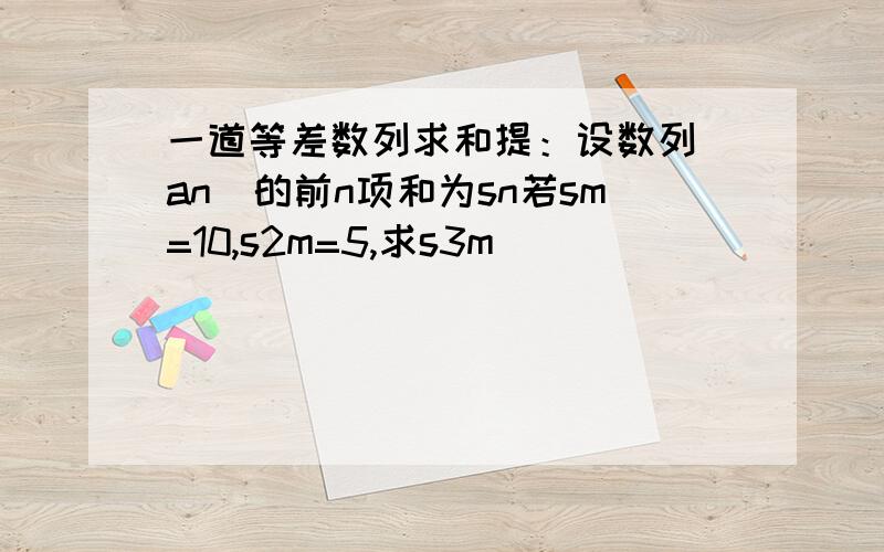 一道等差数列求和提：设数列（an）的前n项和为sn若sm=10,s2m=5,求s3m