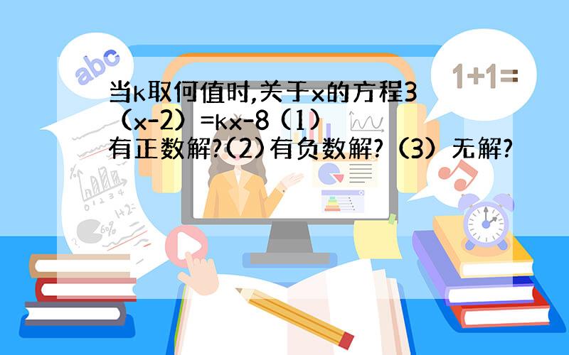 当k取何值时,关于x的方程3（x-2）=kx-8 (1)有正数解?(2)有负数解?（3）无解?