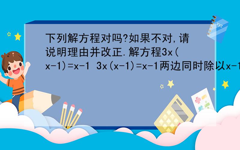 下列解方程对吗?如果不对,请说明理由并改正.解方程3x(x-1)=x-1 3x(x-1)=x-1两边同时除以x-1得3x