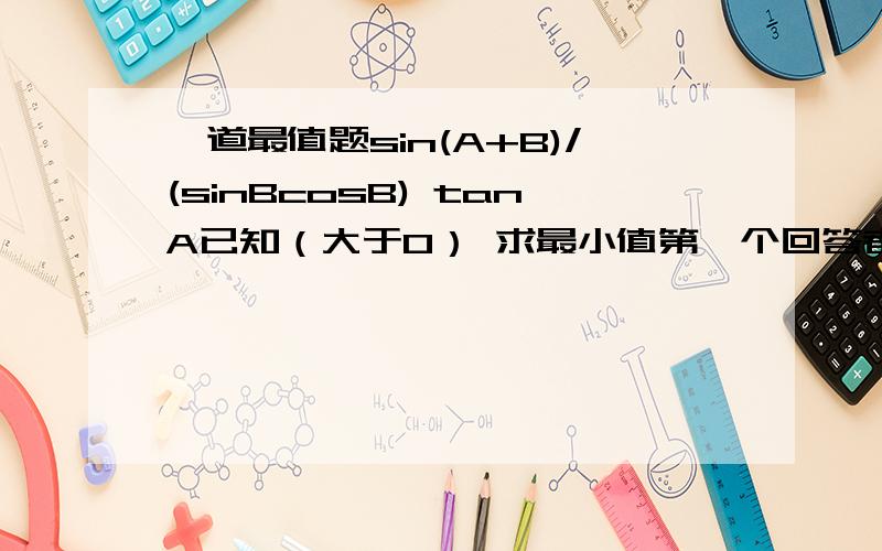 一道最值题sin(A+B)/(sinBcosB) tanA已知（大于0） 求最小值第一个回答者=(sinAcosB+co