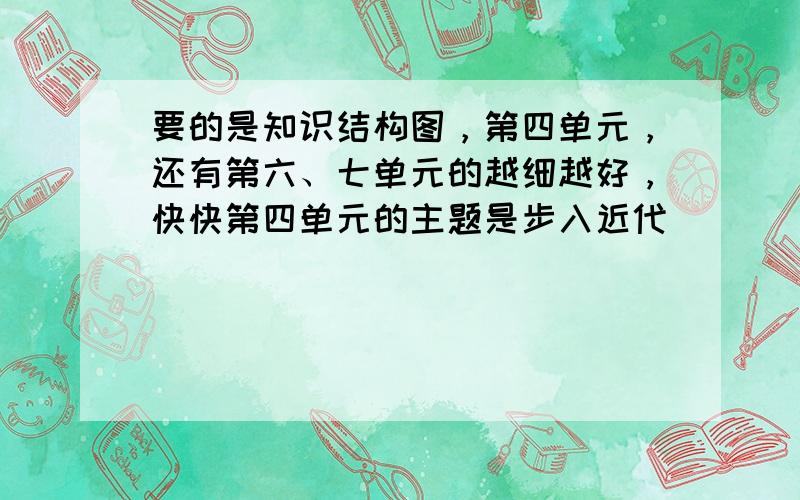 要的是知识结构图，第四单元，还有第六、七单元的越细越好，快快第四单元的主题是步入近代