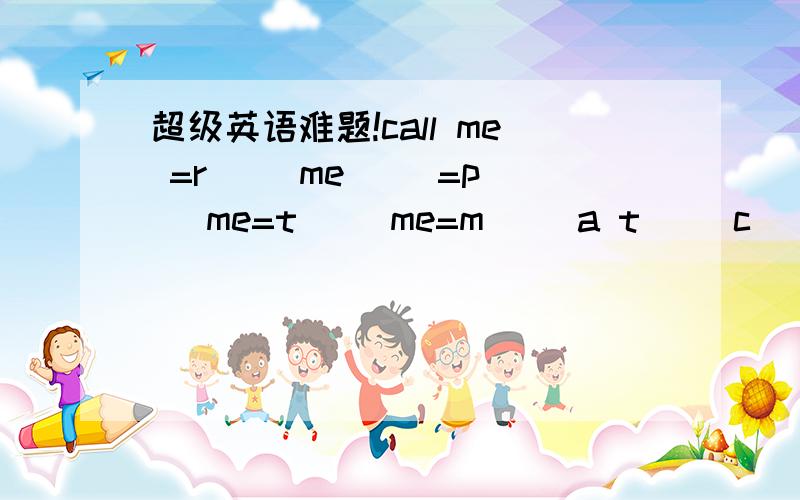 超级英语难题!call me =r() me ()=p() me=t() me=m() a t() c() to me都