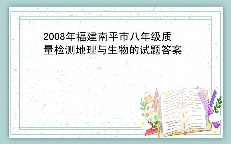 2008年福建南平市八年级质量检测地理与生物的试题答案