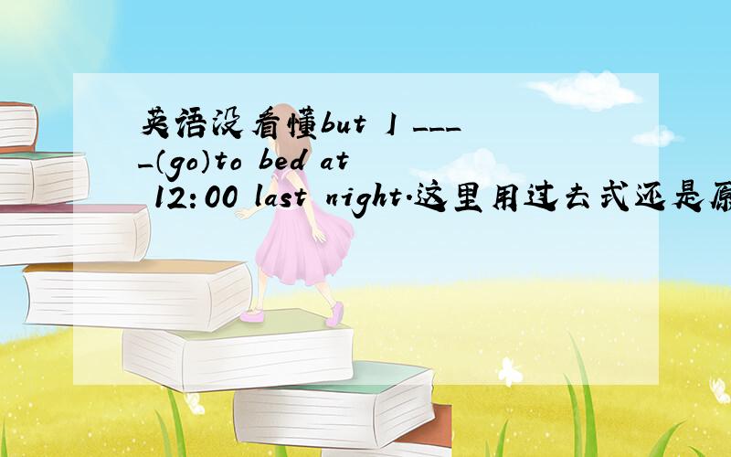 英语没看懂but I ____（go）to bed at 12：00 last night.这里用过去式还是原型?结果说