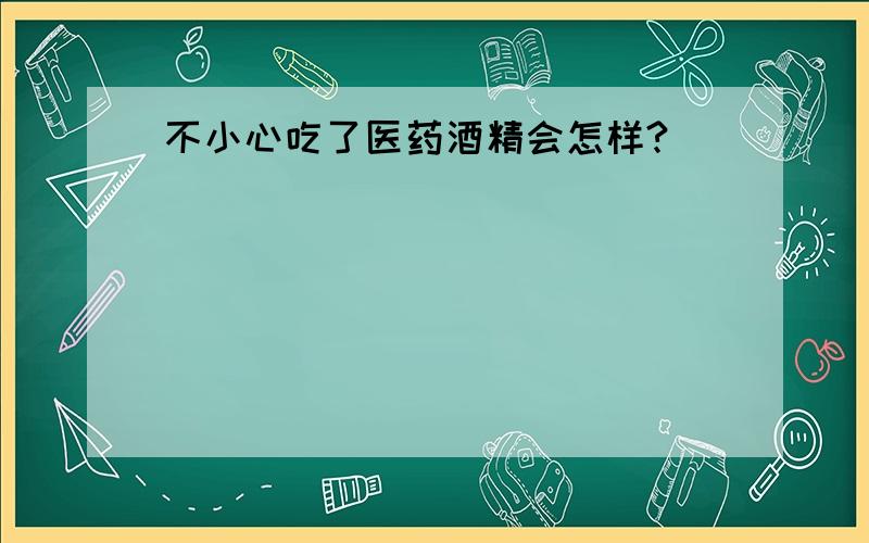 不小心吃了医药酒精会怎样?