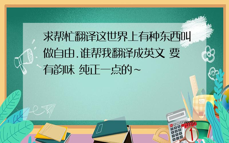 求帮忙翻译这世界上有种东西叫做自由.谁帮我翻译成英文 要有韵味 纯正一点的～