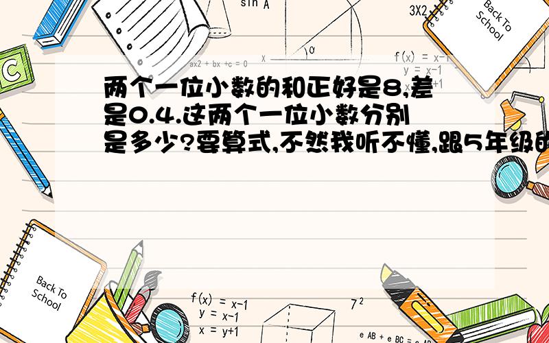 两个一位小数的和正好是8,差是0.4.这两个一位小数分别是多少?要算式,不然我听不懂,跟5年级的算式差不多.