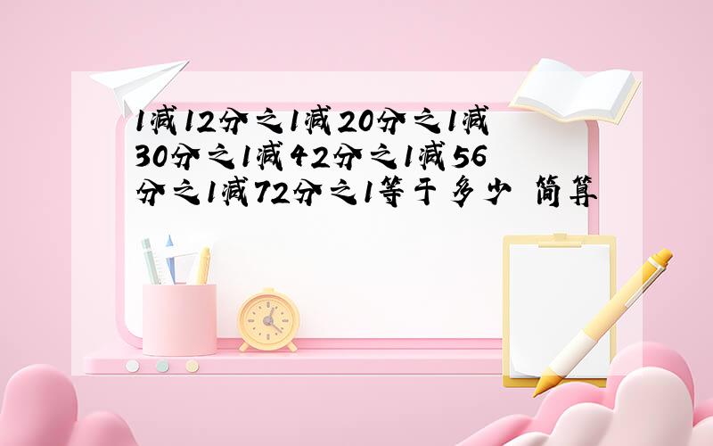 1减12分之1减20分之1减30分之1减42分之1减56分之1减72分之1等于多少 简算