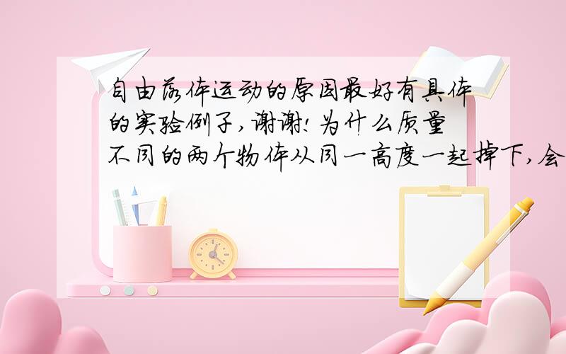 自由落体运动的原因最好有具体的实验例子,谢谢!为什么质量不同的两个物体从同一高度一起掉下,会同时 落 地 呢 ?