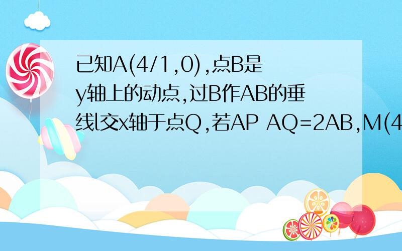 已知A(4/1,0),点B是y轴上的动点,过B作AB的垂线l交x轴于点Q,若AP AQ=2AB,M(4,0)