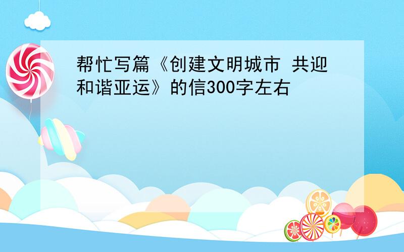 帮忙写篇《创建文明城市 共迎和谐亚运》的信300字左右