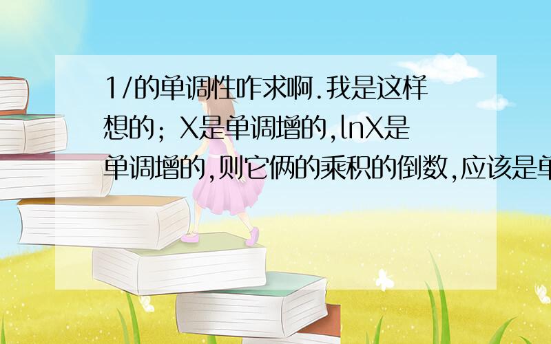 1/的单调性咋求啊.我是这样想的；X是单调增的,lnX是单调增的,则它俩的乘积的倒数,应该是单调减的.老师说是错的,