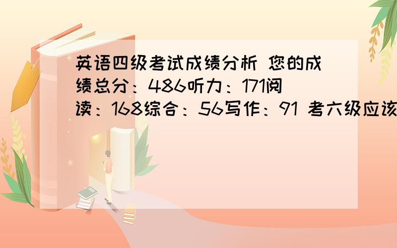 英语四级考试成绩分析 您的成绩总分：486听力：171阅读：168综合：56写作：91 考六级应该怎么复习 加强哪