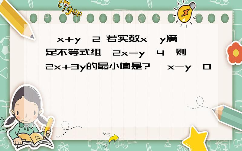 ｛x+y≥2 若实数x,y满足不等式组｛2x-y≤4,则2x+3y的最小值是? ｛x-y≥0