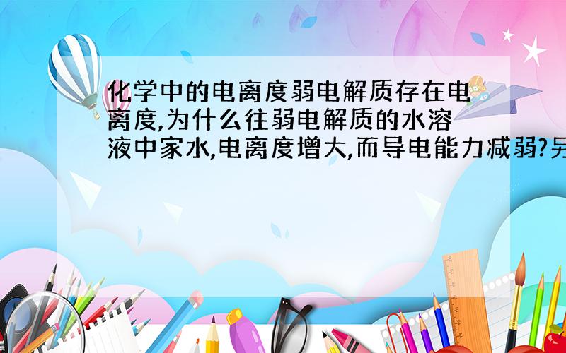 化学中的电离度弱电解质存在电离度,为什么往弱电解质的水溶液中家水,电离度增大,而导电能力减弱?另外,为什么盐类水解中越稀