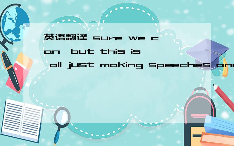 英语翻译 sure we can,but this is all just making speeches and ra