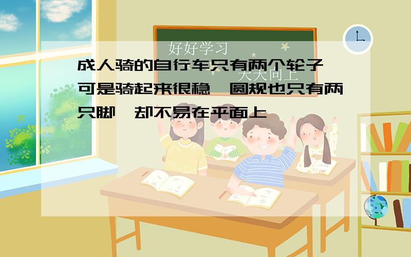 成人骑的自行车只有两个轮子,可是骑起来很稳,圆规也只有两只脚,却不易在平面上