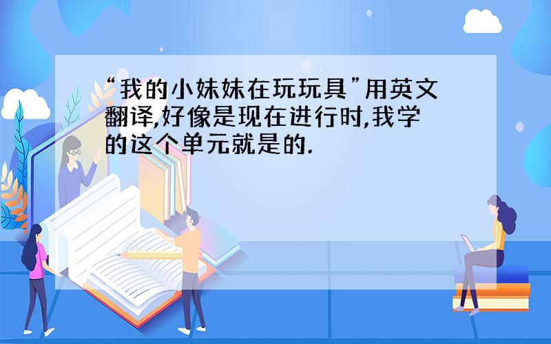 “我的小妹妹在玩玩具”用英文翻译,好像是现在进行时,我学的这个单元就是的.