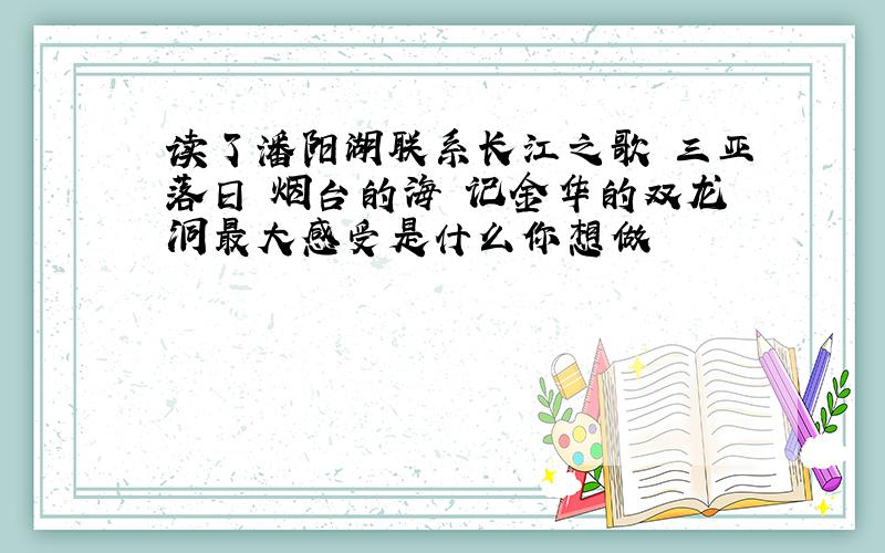 读了潘阳湖联系长江之歌 三亚落日 烟台的海 记金华的双龙洞最大感受是什么你想做