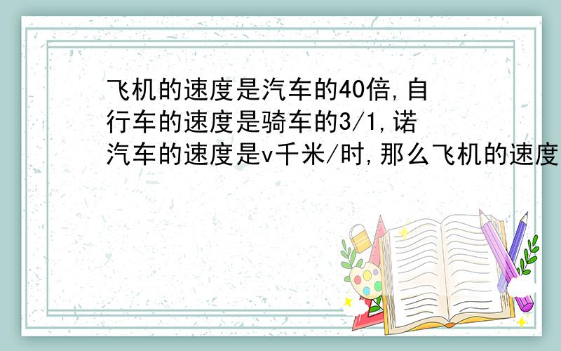 飞机的速度是汽车的40倍,自行车的速度是骑车的3/1,诺汽车的速度是v千米/时,那么飞机的速度为（）：