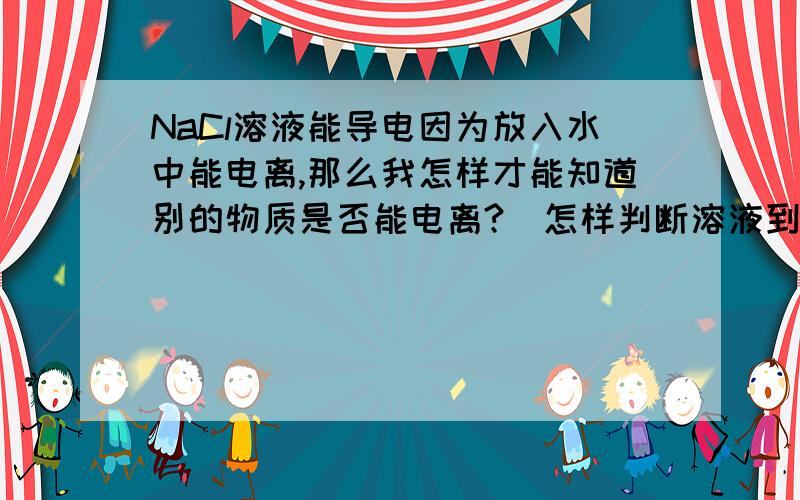 NaCl溶液能导电因为放入水中能电离,那么我怎样才能知道别的物质是否能电离?（怎样判断溶液到底导不导电