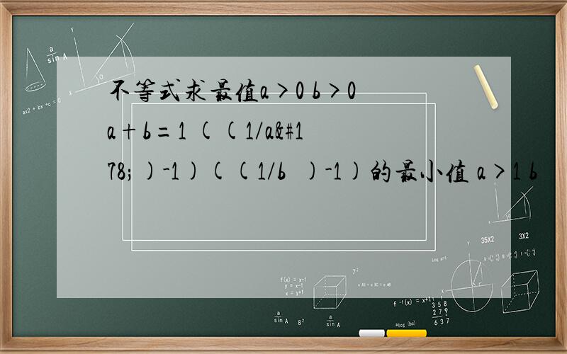 不等式求最值a>0 b>0 a+b=1 ((1/a²)-1)((1/b²)-1)的最小值 a>1 b