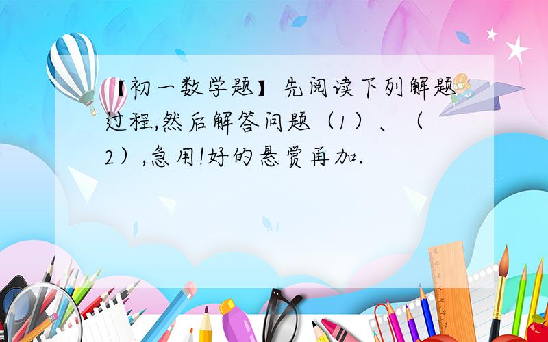 【初一数学题】先阅读下列解题过程,然后解答问题（1）、（2）,急用!好的悬赏再加.