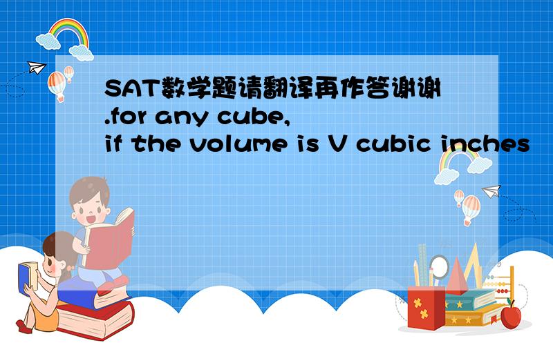 SAT数学题请翻译再作答谢谢.for any cube,if the volume is V cubic inches