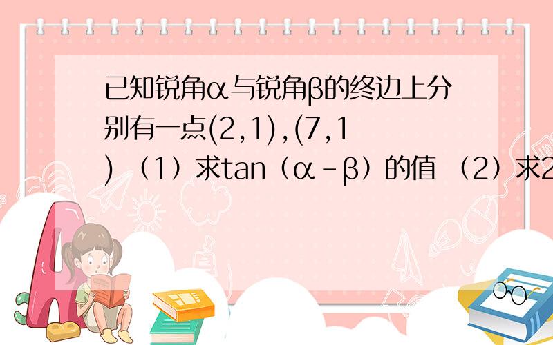 已知锐角α与锐角β的终边上分别有一点(2,1),(7,1) （1）求tan（α-β）的值 （2）求2α-β的值