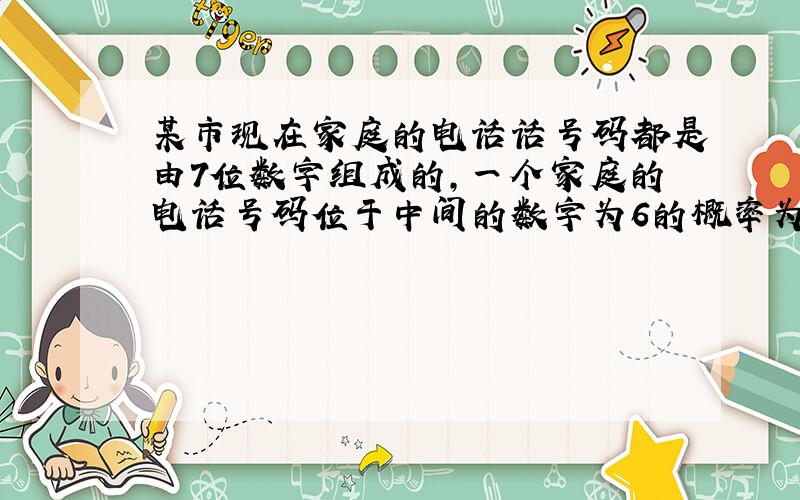 某市现在家庭的电话话号码都是由7位数字组成的,一个家庭的电话号码位于中间的数字为6的概率为什么是1/7?
