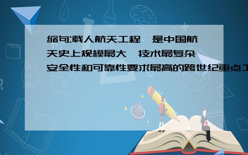 缩句:载人航天工程,是中国航天史上规模最大,技术最复杂,安全性和可靠性要求最高的跨世纪重点工程.