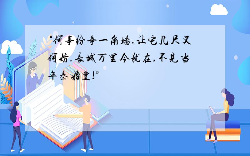 “何事纷争一角墙,让它几尺又何妨.长城万里今犹在,不见当年秦始皇!”